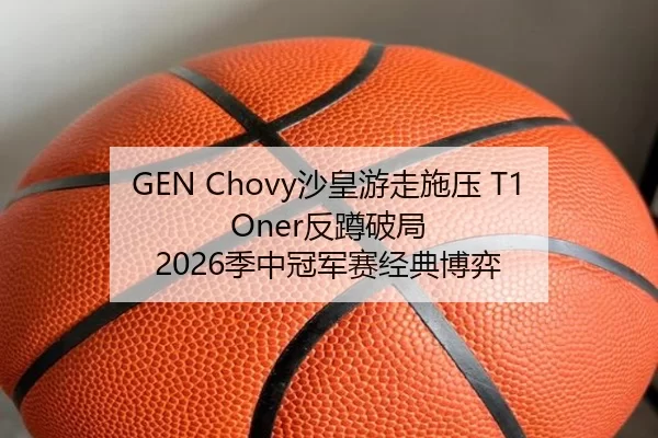 GEN Chovy沙皇游走施压 T1 Oner反蹲破局 2026季中冠军赛经典博弈